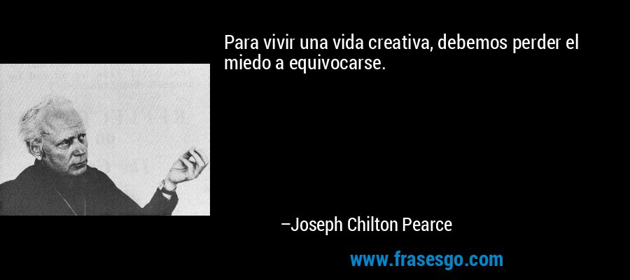 Para vivir una vida creativa, debemos perder el miedo a equivocarse. – Joseph Chilton Pearce