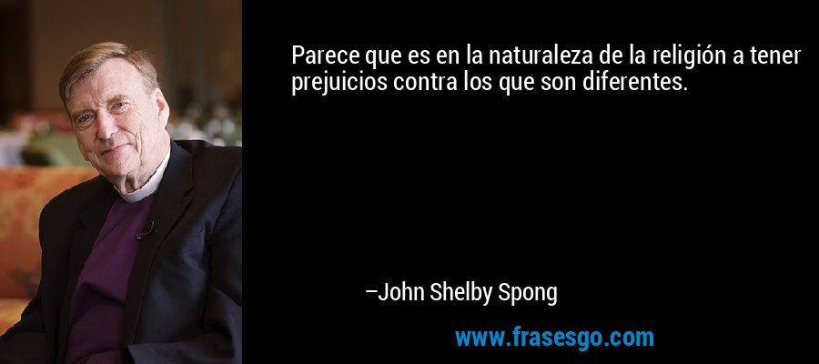 Parece que es en la naturaleza de la religión a tener prejuicios contra los que son diferentes. – John Shelby Spong