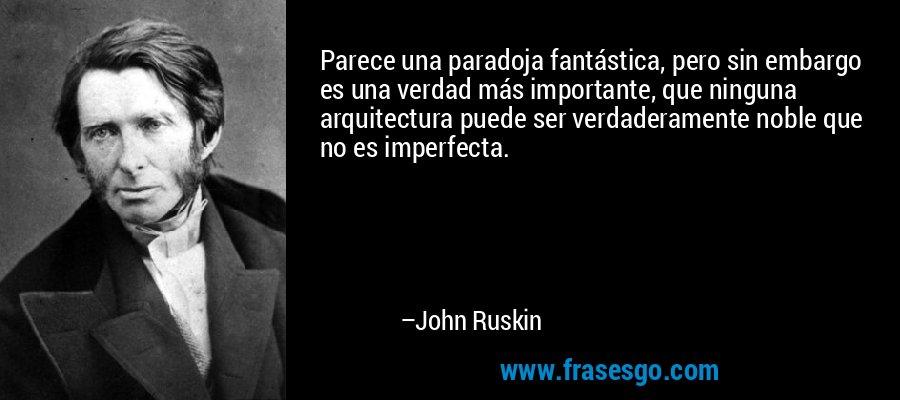 Parece una paradoja fantástica, pero sin embargo es una verdad más importante, que ninguna arquitectura puede ser verdaderamente noble que no es imperfecta. – John Ruskin