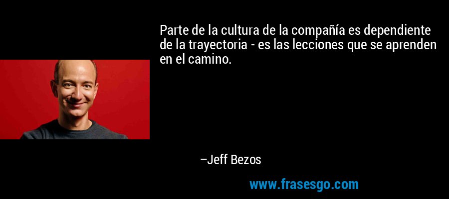 Parte de la cultura de la compañía es dependiente de la trayectoria - es las lecciones que se aprenden en el camino. – Jeff Bezos