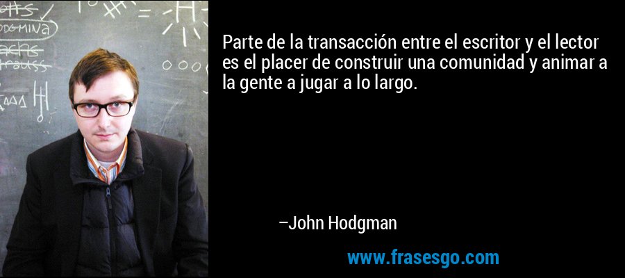 Parte de la transacción entre el escritor y el lector es el placer de construir una comunidad y animar a la gente a jugar a lo largo. – John Hodgman
