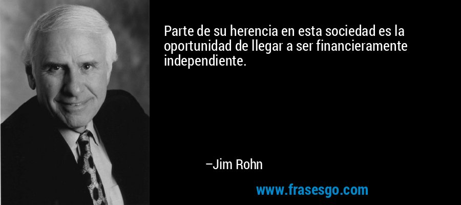 Parte de su herencia en esta sociedad es la oportunidad de llegar a ser financieramente independiente. – Jim Rohn