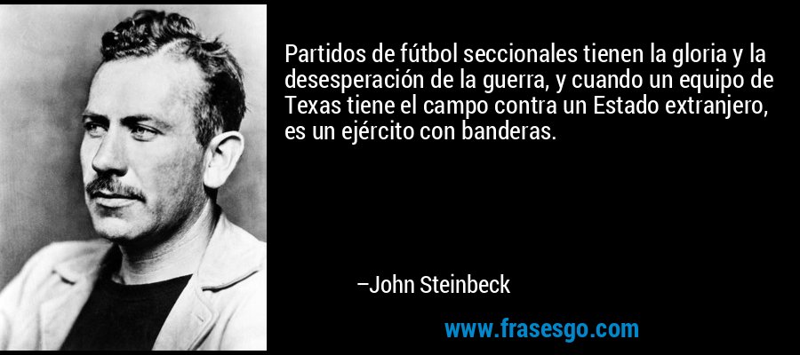 Partidos de fútbol seccionales tienen la gloria y la desesperación de la guerra, y cuando un equipo de Texas tiene el campo contra un Estado extranjero, es un ejército con banderas. – John Steinbeck