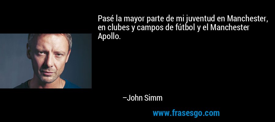 Pasé la mayor parte de mi juventud en Manchester, en clubes y campos de fútbol y el Manchester Apollo. – John Simm