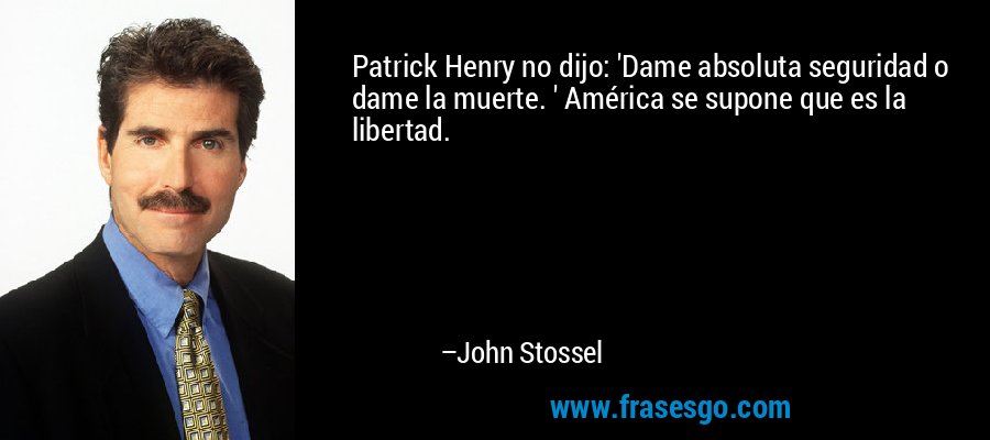 Patrick Henry no dijo: 'Dame absoluta seguridad o dame la muerte. ' América se supone que es la libertad. – John Stossel