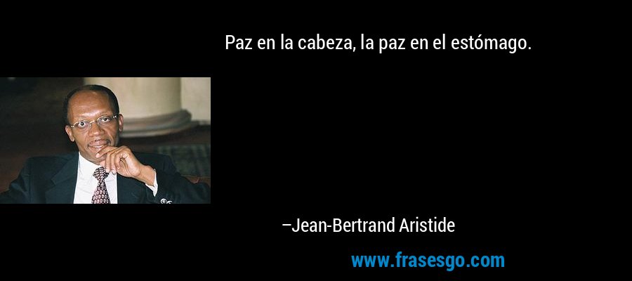 Paz en la cabeza, la paz en el estómago. – Jean-Bertrand Aristide