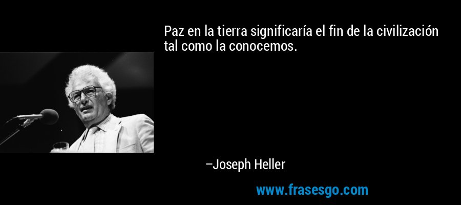 Paz en la tierra significaría el fin de la civilización tal como la conocemos. – Joseph Heller