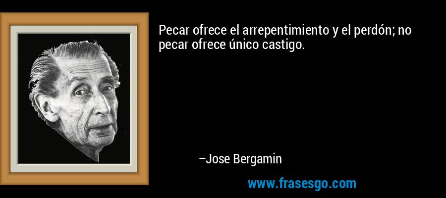 Pecar ofrece el arrepentimiento y el perdón; no pecar ofrece único castigo. – Jose Bergamin