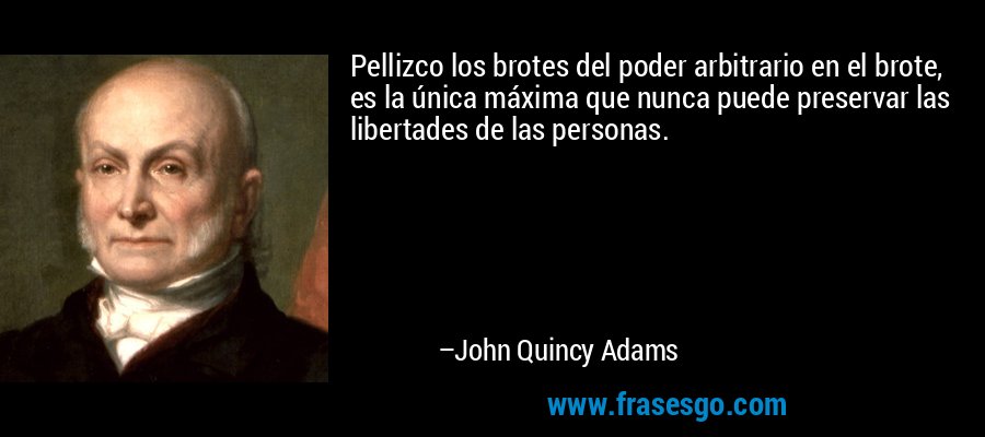 Pellizco los brotes del poder arbitrario en el brote, es la única máxima que nunca puede preservar las libertades de las personas. – John Quincy Adams
