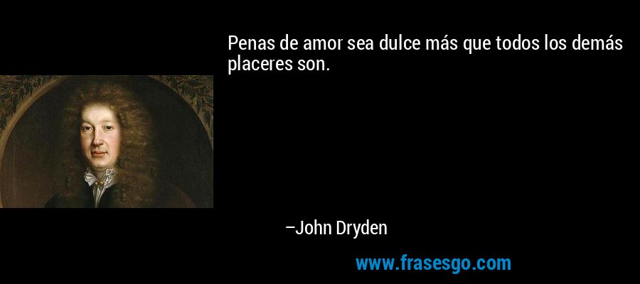Penas de amor sea dulce más que todos los demás placeres son. – John Dryden