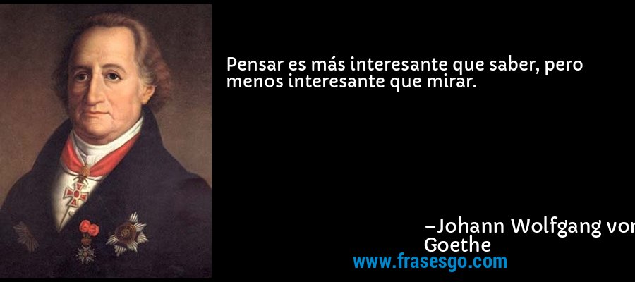 Pensar es más interesante que saber, pero menos interesante que mirar. – Johann Wolfgang von Goethe