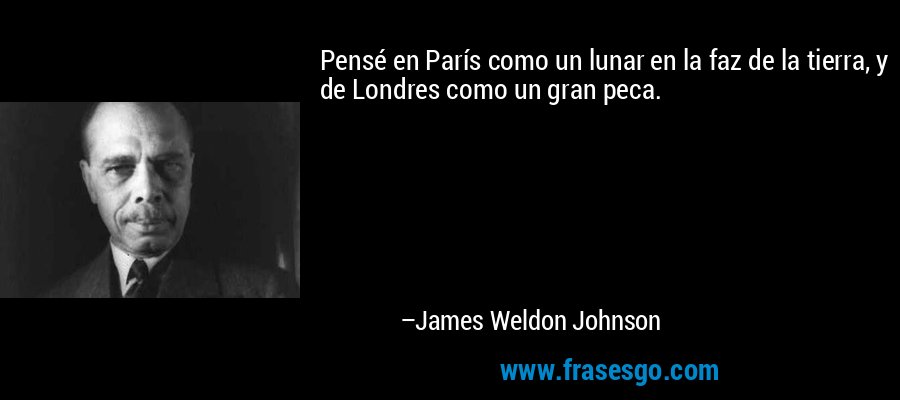 Pensé en París como un lunar en la faz de la tierra, y de Londres como un gran peca. – James Weldon Johnson