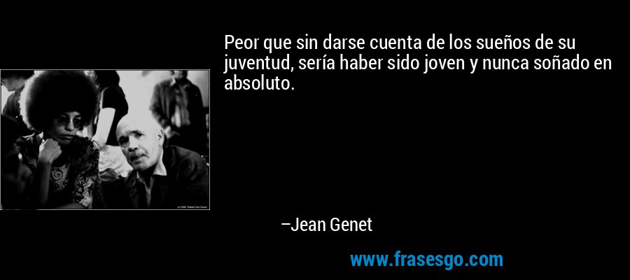 Peor que sin darse cuenta de los sueños de su juventud, sería haber sido joven y nunca soñado en absoluto. – Jean Genet