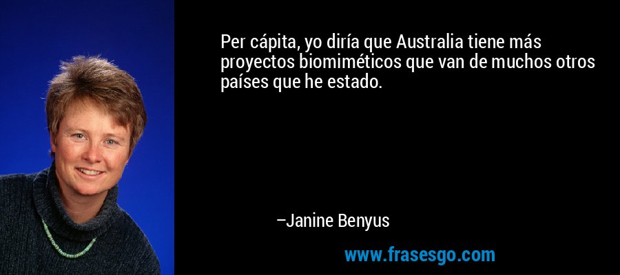 Per cápita, yo diría que Australia tiene más proyectos biomiméticos que van de muchos otros países que he estado. – Janine Benyus
