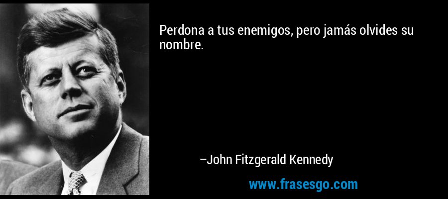 Perdona a tus enemigos, pero jamás olvides su nombre. – John Fitzgerald Kennedy