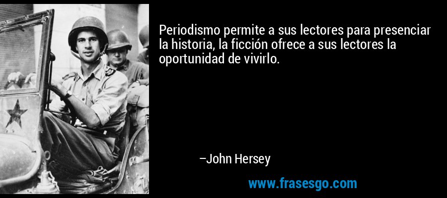 Periodismo permite a sus lectores para presenciar la historia, la ficción ofrece a sus lectores la oportunidad de vivirlo. – John Hersey