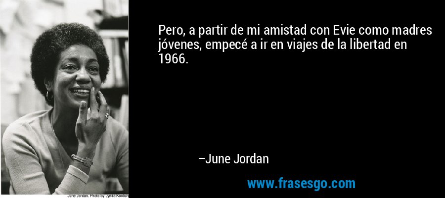 Pero, a partir de mi amistad con Evie como madres jóvenes, empecé a ir en viajes de la libertad en 1966. – June Jordan