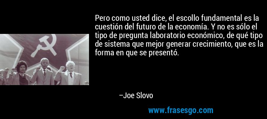 Pero como usted dice, el escollo fundamental es la cuestión del futuro de la economía. Y no es sólo el tipo de pregunta laboratorio económico, de qué tipo de sistema que mejor generar crecimiento, que es la forma en que se presentó. – Joe Slovo