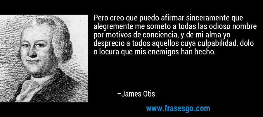 Pero creo que puedo afirmar sinceramente que alegremente me someto a todas las odioso nombre por motivos de conciencia, y de mi alma yo desprecio a todos aquellos cuya culpabilidad, dolo o locura que mis enemigos han hecho. – James Otis