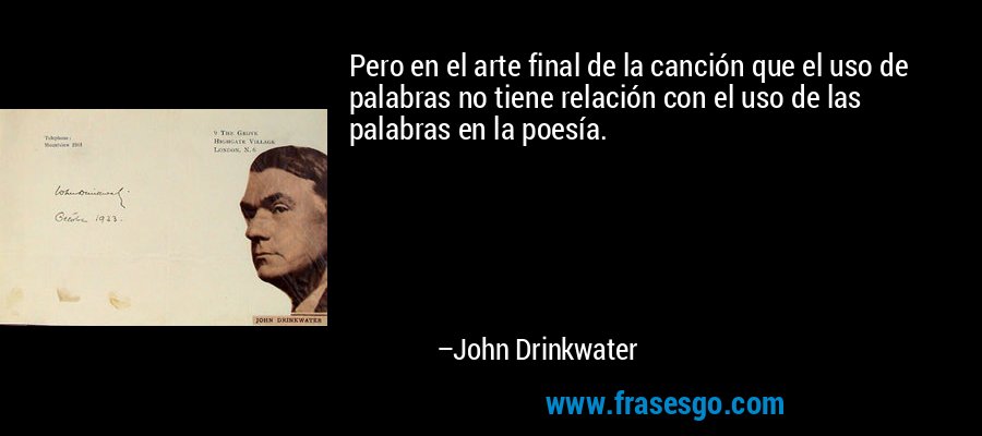Pero en el arte final de la canción que el uso de palabras no tiene relación con el uso de las palabras en la poesía. – John Drinkwater