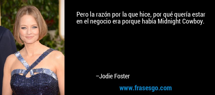Pero la razón por la que hice, por qué quería estar en el negocio era porque había Midnight Cowboy. – Jodie Foster