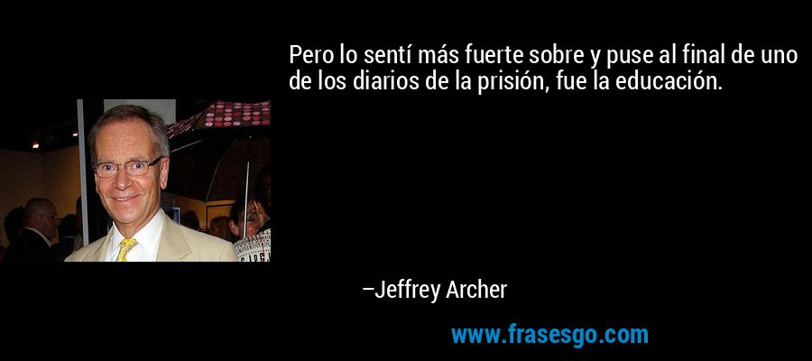 Pero lo sentí más fuerte sobre y puse al final de uno de los diarios de la prisión, fue la educación. – Jeffrey Archer