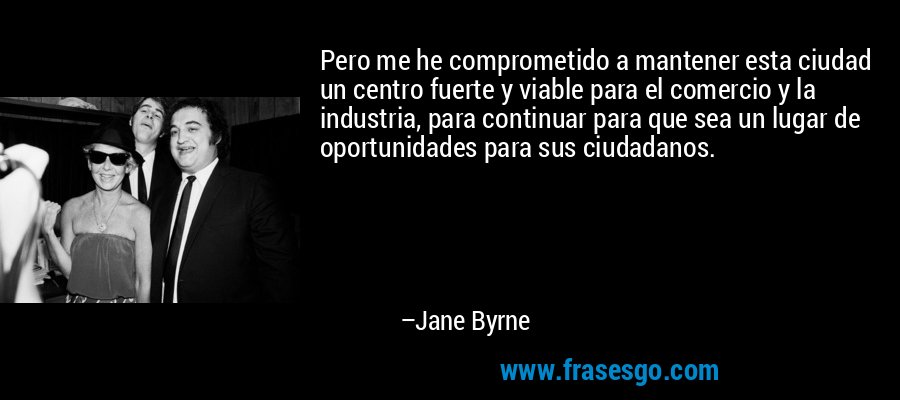 Pero me he comprometido a mantener esta ciudad un centro fuerte y viable para el comercio y la industria, para continuar para que sea un lugar de oportunidades para sus ciudadanos. – Jane Byrne