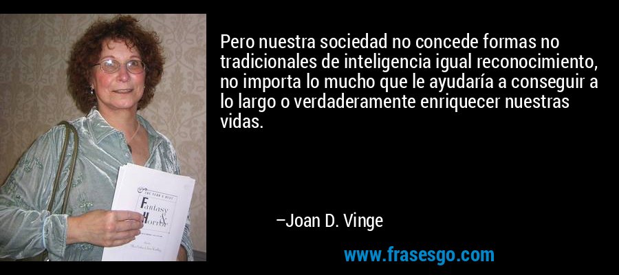 Pero nuestra sociedad no concede formas no tradicionales de inteligencia igual reconocimiento, no importa lo mucho que le ayudaría a conseguir a lo largo o verdaderamente enriquecer nuestras vidas. – Joan D. Vinge