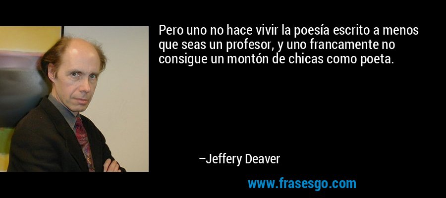 Pero uno no hace vivir la poesía escrito a menos que seas un profesor, y uno francamente no consigue un montón de chicas como poeta. – Jeffery Deaver