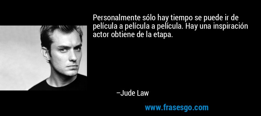 Personalmente sólo hay tiempo se puede ir de película a película a película. Hay una inspiración actor obtiene de la etapa. – Jude Law