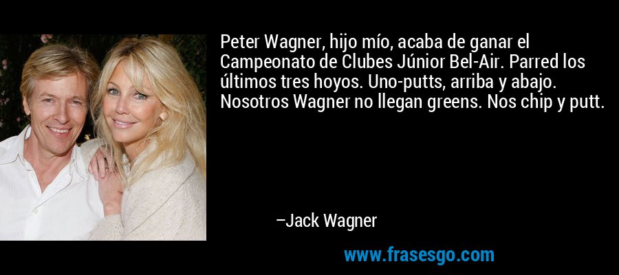 Peter Wagner, hijo mío, acaba de ganar el Campeonato de Clubes Júnior Bel-Air. Parred los últimos tres hoyos. Uno-putts, arriba y abajo. Nosotros Wagner no llegan greens. Nos chip y putt. – Jack Wagner