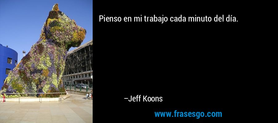 Pienso en mi trabajo cada minuto del día. – Jeff Koons