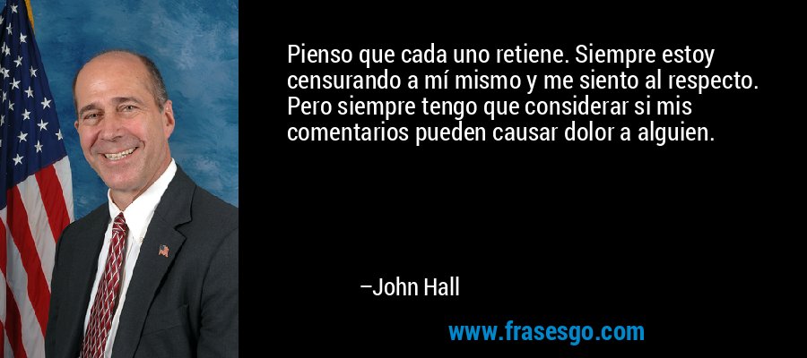 Pienso que cada uno retiene. Siempre estoy censurando a mí mismo y me siento al respecto. Pero siempre tengo que considerar si mis comentarios pueden causar dolor a alguien. – John Hall
