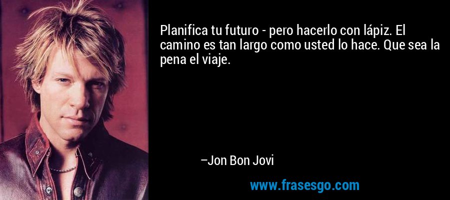 Planifica tu futuro - pero hacerlo con lápiz. El camino es tan largo como usted lo hace. Que sea la pena el viaje. – Jon Bon Jovi