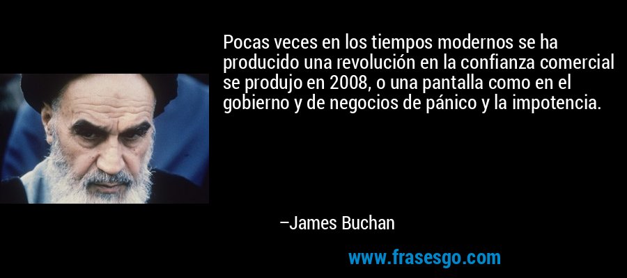 Pocas veces en los tiempos modernos se ha producido una revolución en la confianza comercial se produjo en 2008, o una pantalla como en el gobierno y de negocios de pánico y la impotencia. – James Buchan