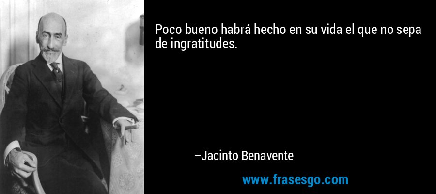 Poco bueno habrá hecho en su vida el que no sepa de ingratitudes. – Jacinto Benavente