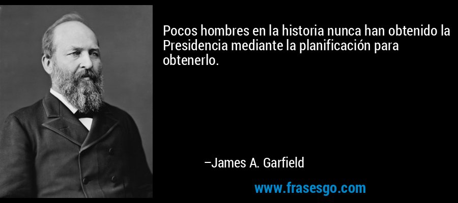 Pocos hombres en la historia nunca han obtenido la Presidencia mediante la planificación para obtenerlo. – James A. Garfield