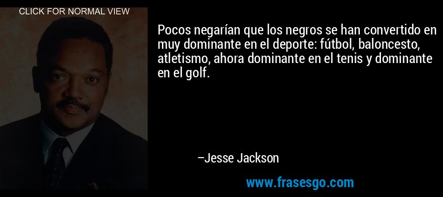 Pocos negarían que los negros se han convertido en muy dominante en el deporte: fútbol, ​​baloncesto, atletismo, ahora dominante en el tenis y dominante en el golf. – Jesse Jackson