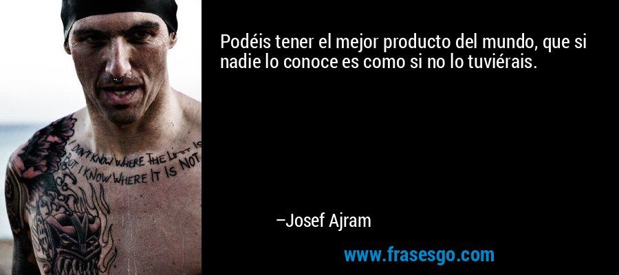 Podéis tener el mejor producto del mundo, que si nadie lo conoce es como si no lo tuviérais. – Josef Ajram