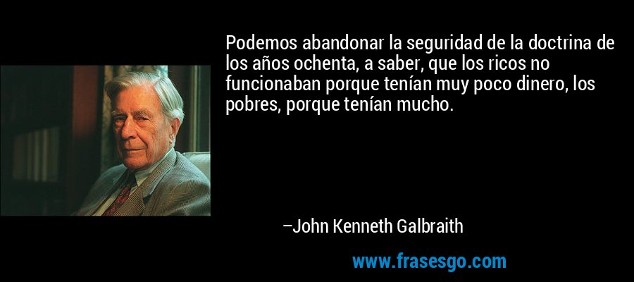 Podemos abandonar la seguridad de la doctrina de los años ochenta, a saber, que los ricos no funcionaban porque tenían muy poco dinero, los pobres, porque tenían mucho. – John Kenneth Galbraith