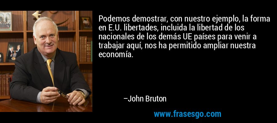 Podemos demostrar, con nuestro ejemplo, la forma en E.U. libertades, incluida la libertad de los nacionales de los demás UE países para venir a trabajar aquí, nos ha permitido ampliar nuestra economía. – John Bruton