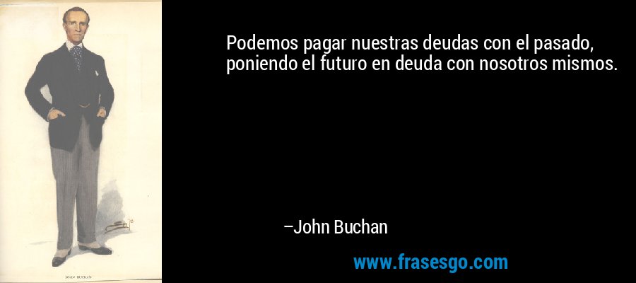 Podemos pagar nuestras deudas con el pasado, poniendo el futuro en deuda con nosotros mismos. – John Buchan