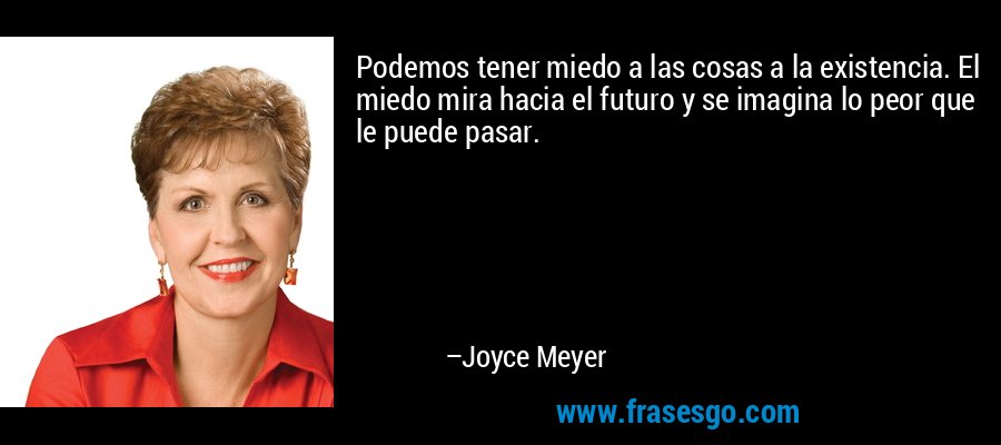 Podemos tener miedo a las cosas a la existencia. El miedo mira hacia el futuro y se imagina lo peor que le puede pasar. – Joyce Meyer