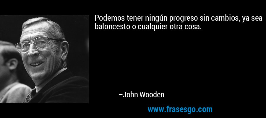 Podemos tener ningún progreso sin cambios, ya sea baloncesto o cualquier otra cosa. – John Wooden