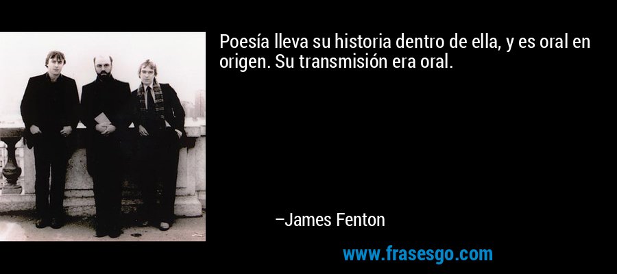 Poesía lleva su historia dentro de ella, y es oral en origen. Su transmisión era oral. – James Fenton