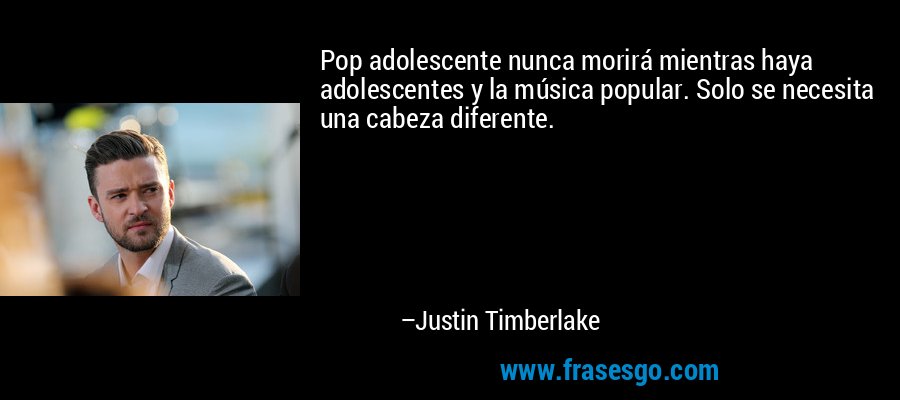 Pop adolescente nunca morirá mientras haya adolescentes y la música popular. Solo se necesita una cabeza diferente. – Justin Timberlake