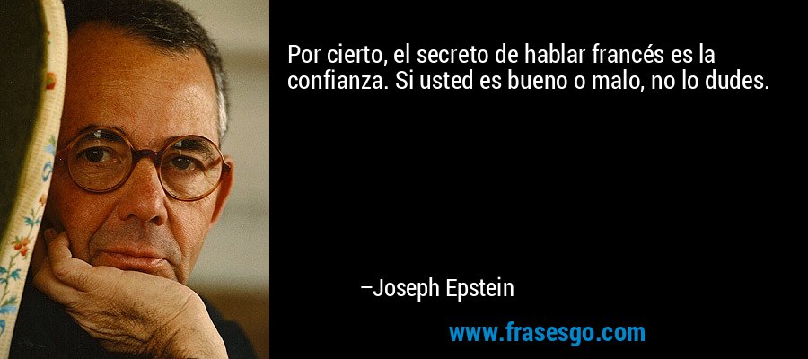 Por cierto, el secreto de hablar francés es la confianza. Si usted es bueno o malo, no lo dudes. – Joseph Epstein