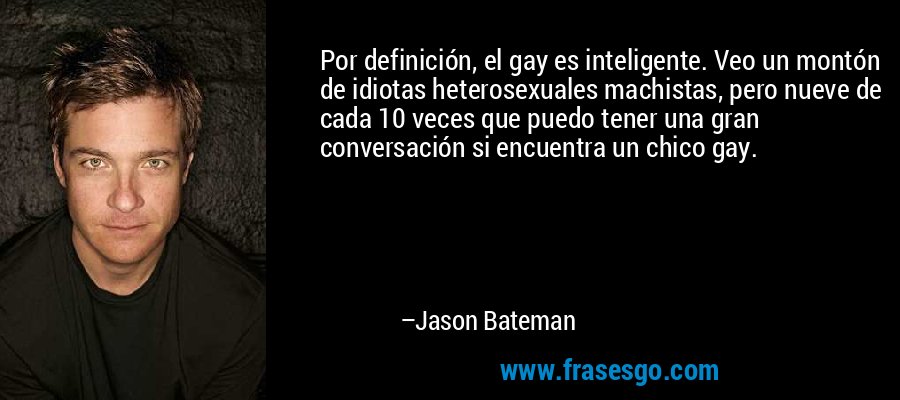 Por definición, el gay es inteligente. Veo un montón de idiotas heterosexuales machistas, pero nueve de cada 10 veces que puedo tener una gran conversación si encuentra un chico gay. – Jason Bateman