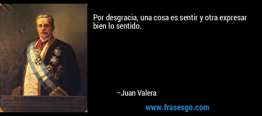 Por desgracia, una cosa es sentir y otra expresar bien lo sentido. – Juan Valera