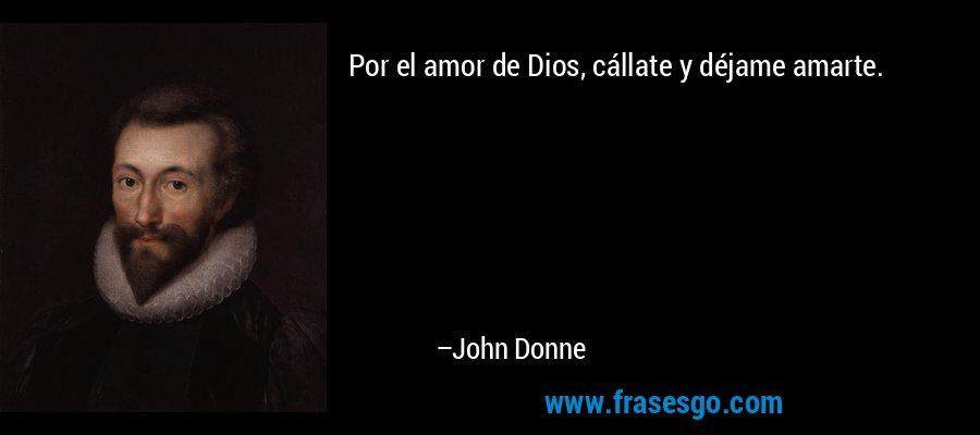 Por el amor de Dios, cállate y déjame amarte. – John Donne